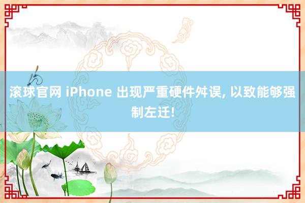 滚球官网 iPhone 出现严重硬件舛误， 以致能够强制左迁!