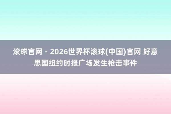 滚球官网 - 2026世界杯滚球(中国)官网 好意思国纽约时报广场发生枪击事件