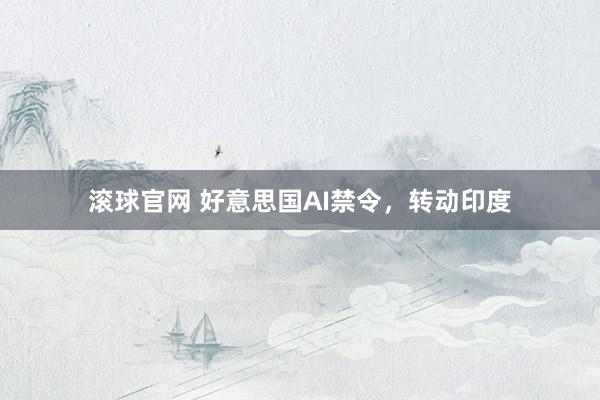 滚球官网 好意思国AI禁令，转动印度