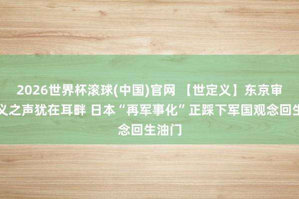 2026世界杯滚球(中国)官网 【世定义】东京审判正义之声犹在耳畔 日本“再军事化”正踩下军国观念回生油门