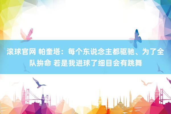 滚球官网 帕奎塔:每个东说念主都驱驰、为了全队拚命 若是我进球了细目会有跳舞